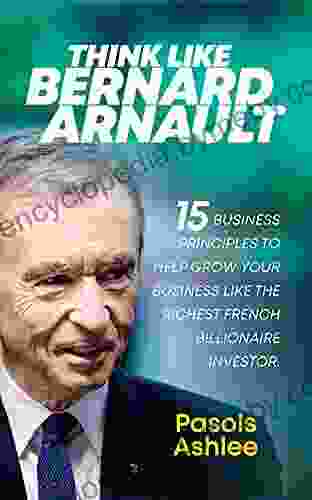 Think Like Bernard Arnault: 15 Business Principles To Help Grow Your Business Like The Richest French Billionaire Investor (Bernard Arnault 3)