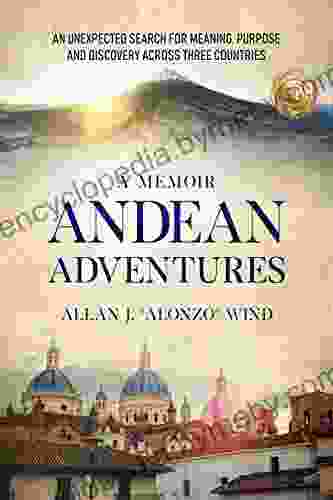 Andean Adventures: An Unexpected Search For Meaning Purpose And Discovery Across Three Countries