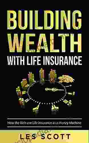 Building Wealth With Life Insurance: How the Rich use Life Insurance as a Money Machine