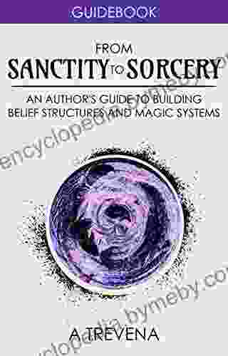 From Sanctity to Sorcery: An Author s Guide to Building Belief Structures and Magic Systems (Author Guides 3)