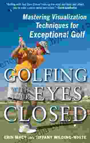 Golfing With Your Eyes Closed: Mastering Visualization Techniques For Exceptional Golf