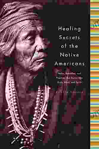 Healing Secrets Of The Native Americans: Herbs Remedies And Practices That Restore The Body Refresh The Mind And Rebuild The Spirit