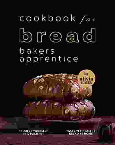 Cookbook for Bread Bakers Apprentice: Indulge Yourself in Devilishly Tasty Yet Healthy Bread at Home