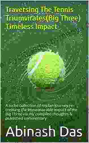 Traversing The Tennis Triumvirates(Big Three) Timeless Impact: A Niche Collection Of My Fan Journey Re Creating The Immeasurable Impact Of The Big Three My Compiled Thoughts Published Commentary