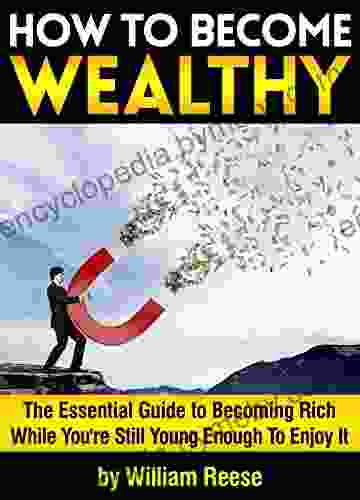 How to Become Wealthy: The Essential Guide to Becoming Rich While You re Still Young Enough To Enjoy It