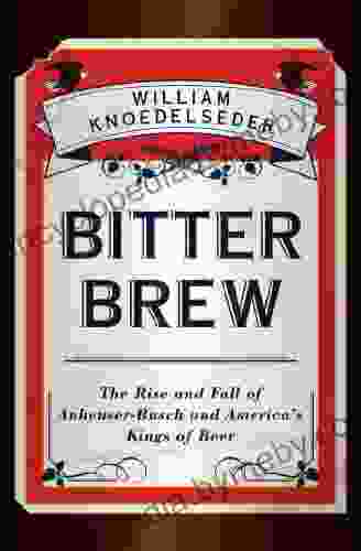 Bitter Brew: The Rise And Fall Of Anheuser Busch And America S Kings Of Beer