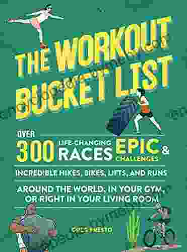 The Workout Bucket List: Over 300 Life Changing Races Epic Challenges And Incredible Hikes Bikes Lifts And Runs Around The World In Your Gym Or Right In Your Living Room