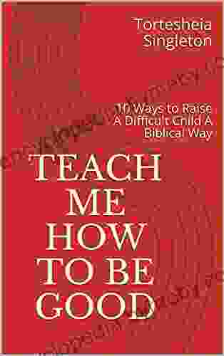 Teach Me How To Be Good: 10 Ways To Raise A Difficult Child A Biblical Way