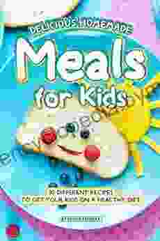 Delicious Homemade Meals for Kids: 30 Different Recipes to Get your Kids on a Healthy Diet