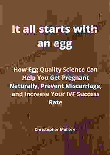 It All Starts With An Egg: How Egg Quality Science Can Help You Get Pregnant Naturally Prevent Miscarriage And Increase Your IVF Success Rate