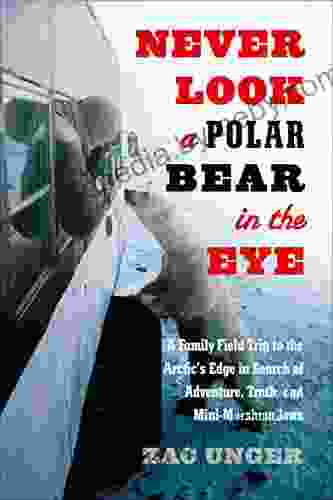 Never Look A Polar Bear In The Eye: A Family Field Trip To The Arctic S Edge In Search Of Adventure Truth And Mini Marshmallows